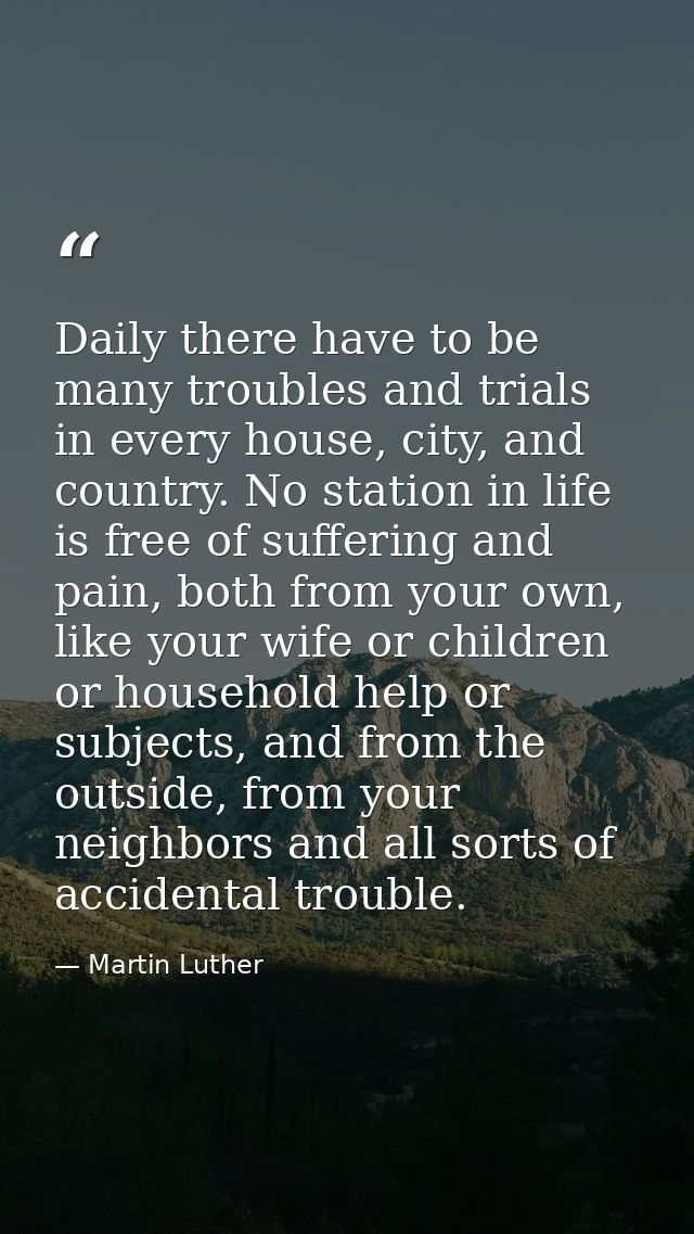 Daily there have to be many troubles and trials in every house, city, and country. No station in life is free of sufferi — Martin Luther