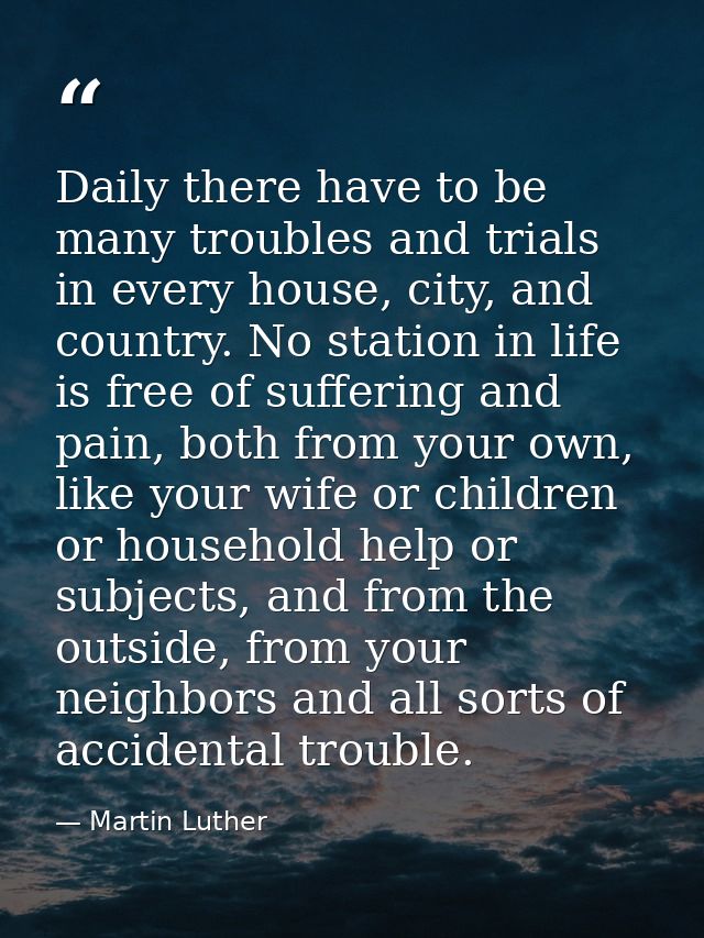 Daily there have to be many troubles and trials in every house, city, and country. No station in life is free of sufferi — Martin Luther