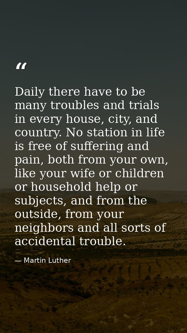 Daily there have to be many troubles and trials in every house, city, and country. No station in life is free of sufferi — Martin Luther