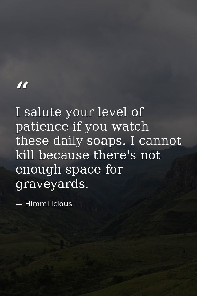 I salute your level of patience if you watch these daily soaps. I cannot kill because there's not enough space for grave — Himmilicious