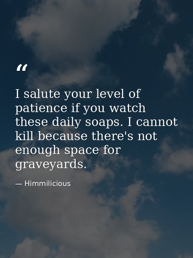 I salute your level of patience if you watch these daily soaps. I cannot kill because there's not enough space for grave — Himmilicious