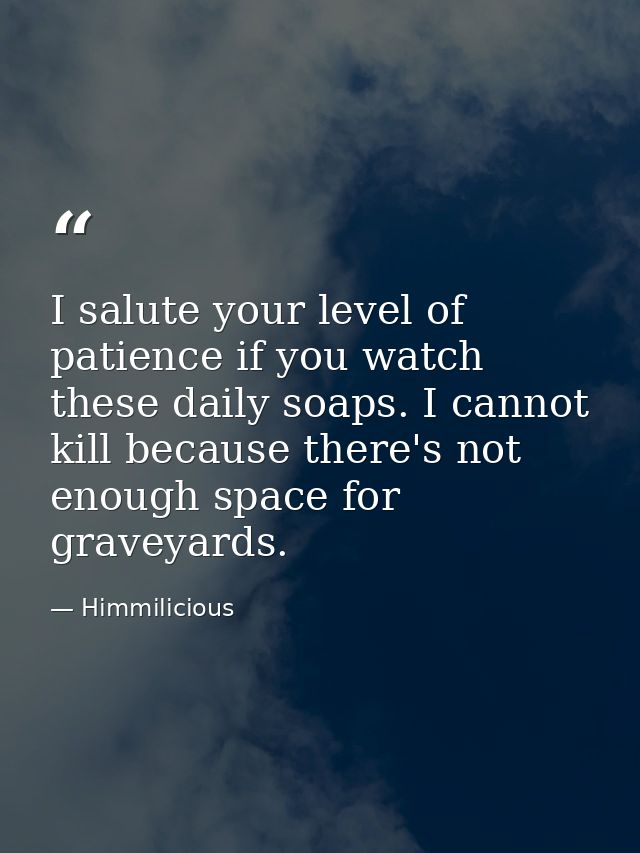 I salute your level of patience if you watch these daily soaps. I cannot kill because there's not enough space for grave — Himmilicious