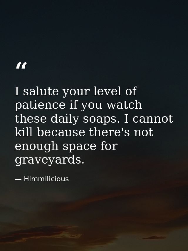 I salute your level of patience if you watch these daily soaps. I cannot kill because there's not enough space for grave — Himmilicious