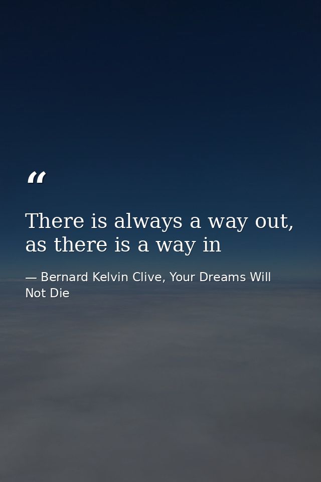 There is always a way out, as there is a way in — Bernard Kelvin Clive, Your Dreams Will Not Die