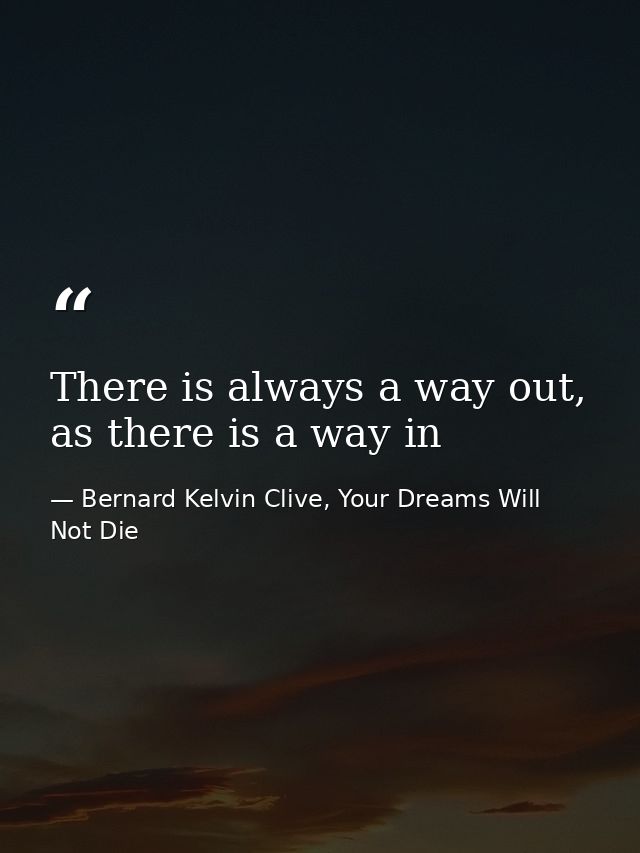 There is always a way out, as there is a way in — Bernard Kelvin Clive, Your Dreams Will Not Die
