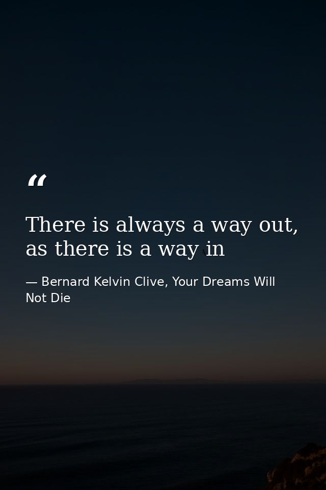 There is always a way out, as there is a way in — Bernard Kelvin Clive, Your Dreams Will Not Die