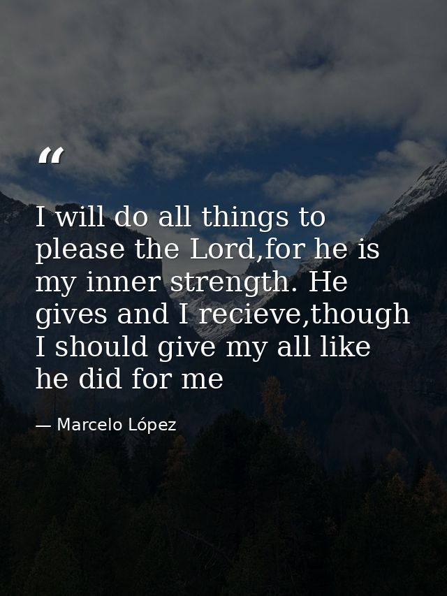 I will do all things to please the Lord,for he is my inner strength. He gives and I recieve,though I should give my all  — Marcelo López