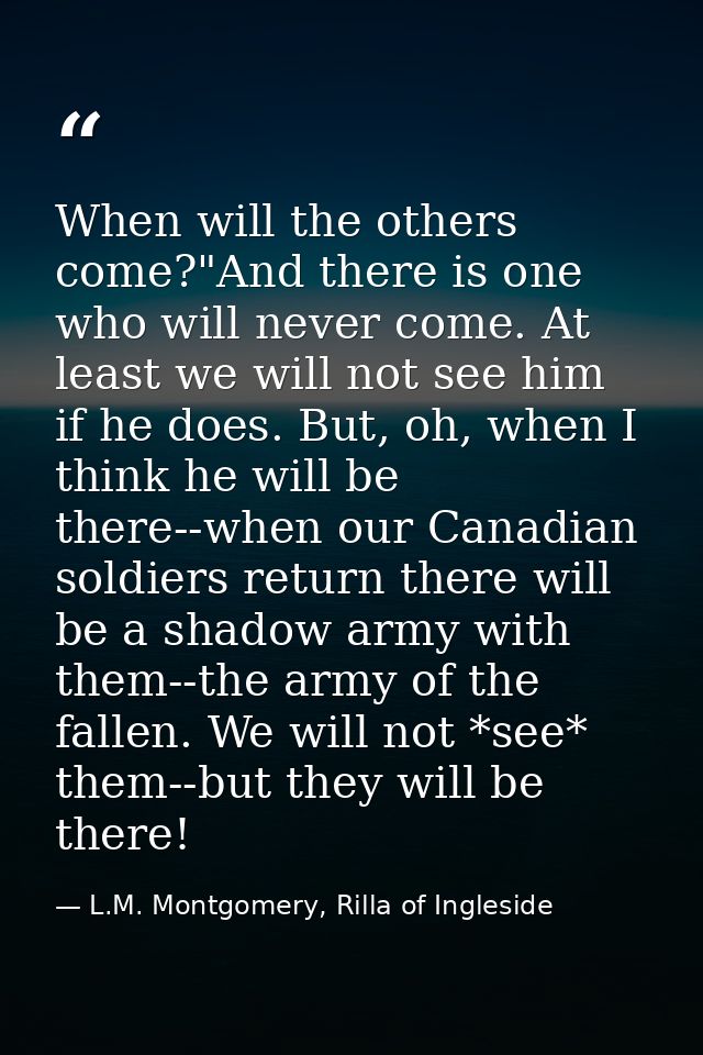 When will the others come?"And there is one who will never come. At least we will not see him if he does. But, oh, when  — L.M. Montgomery, Rilla of Ingleside