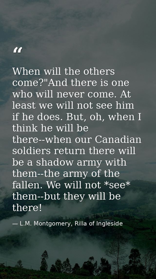 When will the others come?"And there is one who will never come. At least we will not see him if he does. But, oh, when  — L.M. Montgomery, Rilla of Ingleside