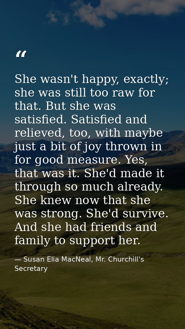 She wasn't happy, exactly; she was still too raw for that. But she was satisfied. Satisfied and relieved, too, with mayb — Susan Elia MacNeal, Mr. Churchill's Secretary