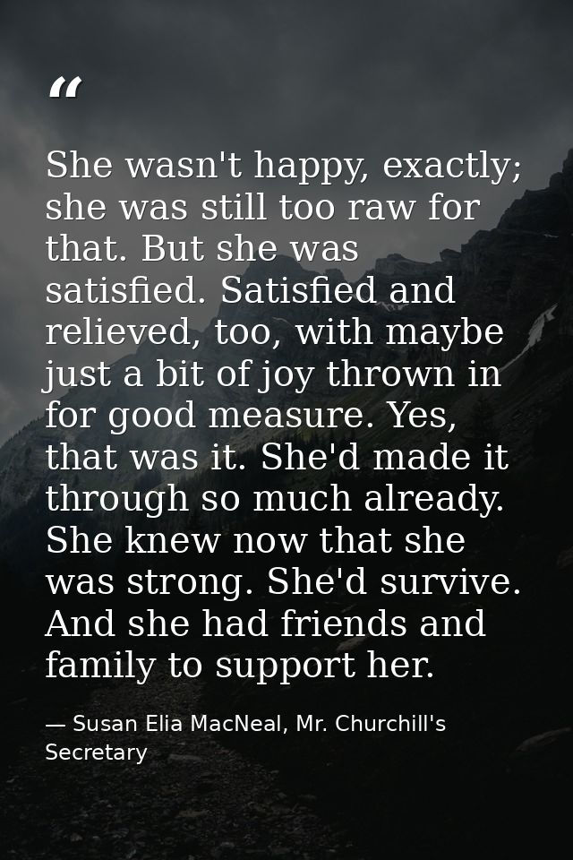 She wasn't happy, exactly; she was still too raw for that. But she was satisfied. Satisfied and relieved, too, with mayb — Susan Elia MacNeal, Mr. Churchill's Secretary