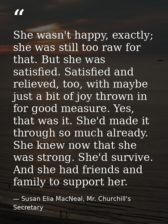 She wasn't happy, exactly; she was still too raw for that. But she was satisfied. Satisfied and relieved, too, with mayb — Susan Elia MacNeal, Mr. Churchill's Secretary