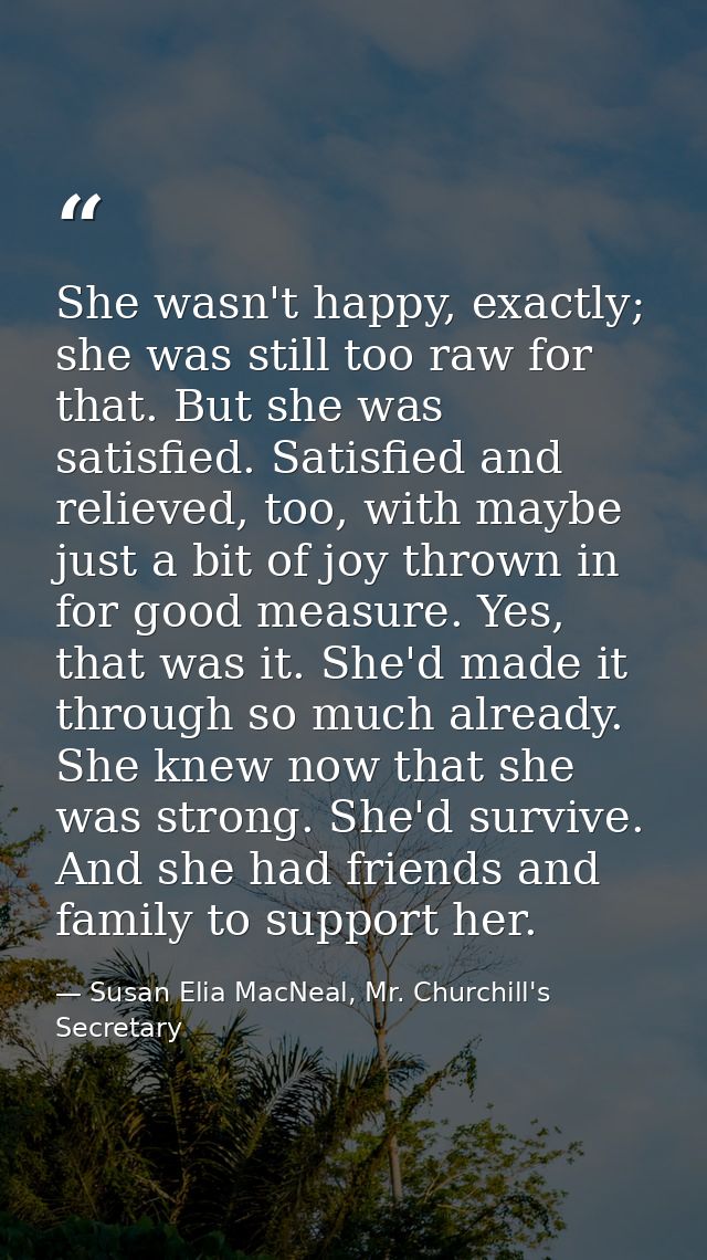 She wasn't happy, exactly; she was still too raw for that. But she was satisfied. Satisfied and relieved, too, with mayb — Susan Elia MacNeal, Mr. Churchill's Secretary