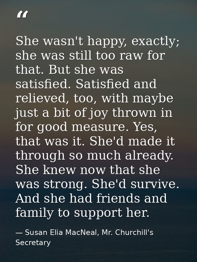 She wasn't happy, exactly; she was still too raw for that. But she was satisfied. Satisfied and relieved, too, with mayb — Susan Elia MacNeal, Mr. Churchill's Secretary