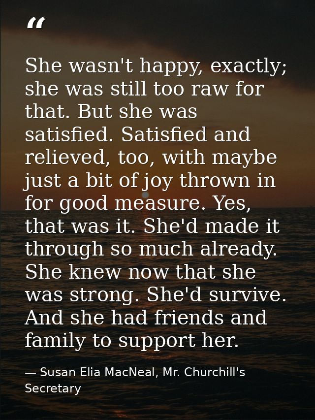 She wasn't happy, exactly; she was still too raw for that. But she was satisfied. Satisfied and relieved, too, with mayb — Susan Elia MacNeal, Mr. Churchill's Secretary