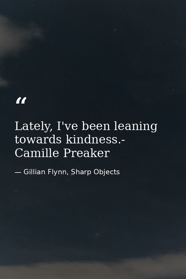 Lately, I've been leaning towards kindness.- Camille Preaker — Gillian Flynn, Sharp Objects