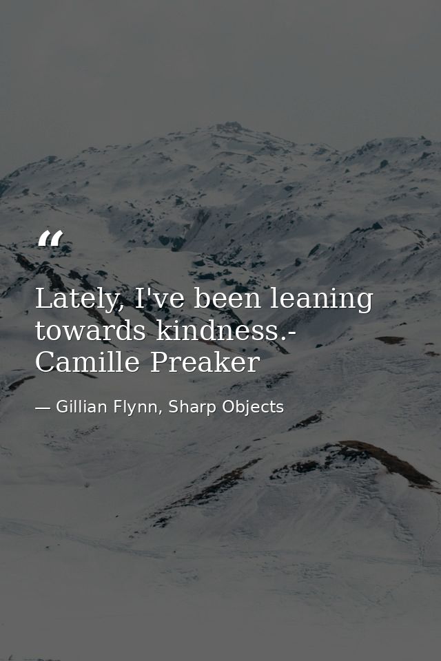 Lately, I've been leaning towards kindness.- Camille Preaker — Gillian Flynn, Sharp Objects