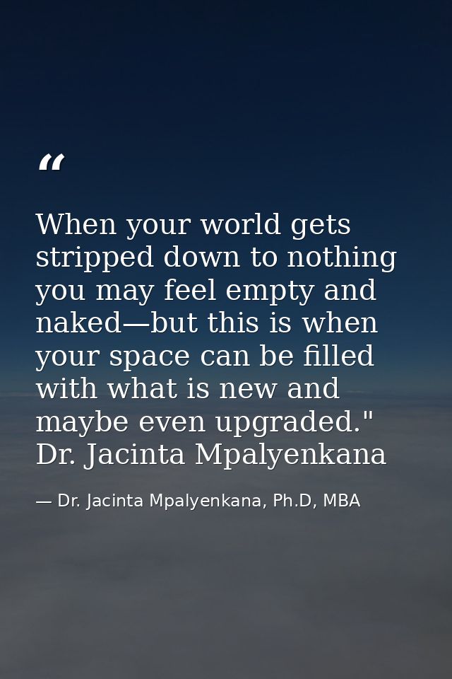 When your world gets stripped down to nothing you may feel empty and naked—but this is when your space can be filled wit — Dr. Jacinta Mpalyenkana, Ph.D, MBA