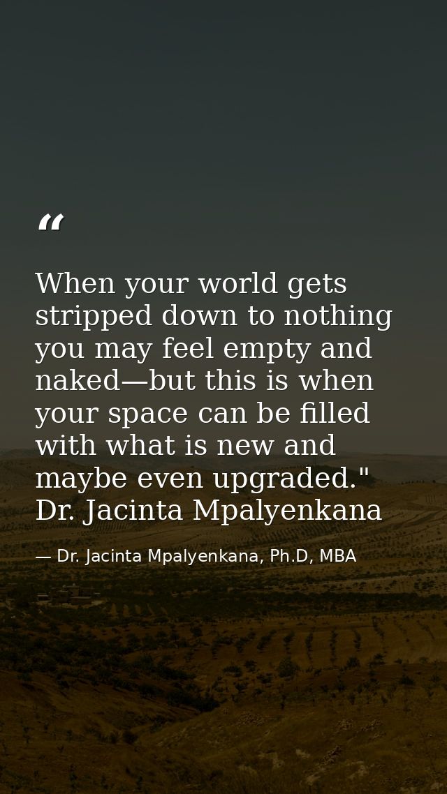 When your world gets stripped down to nothing you may feel empty and naked—but this is when your space can be filled wit — Dr. Jacinta Mpalyenkana, Ph.D, MBA