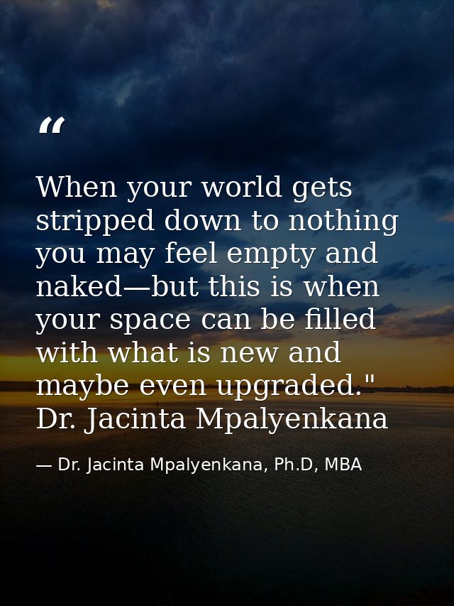 When your world gets stripped down to nothing you may feel empty and naked—but this is when your space can be filled wit — Dr. Jacinta Mpalyenkana, Ph.D, MBA