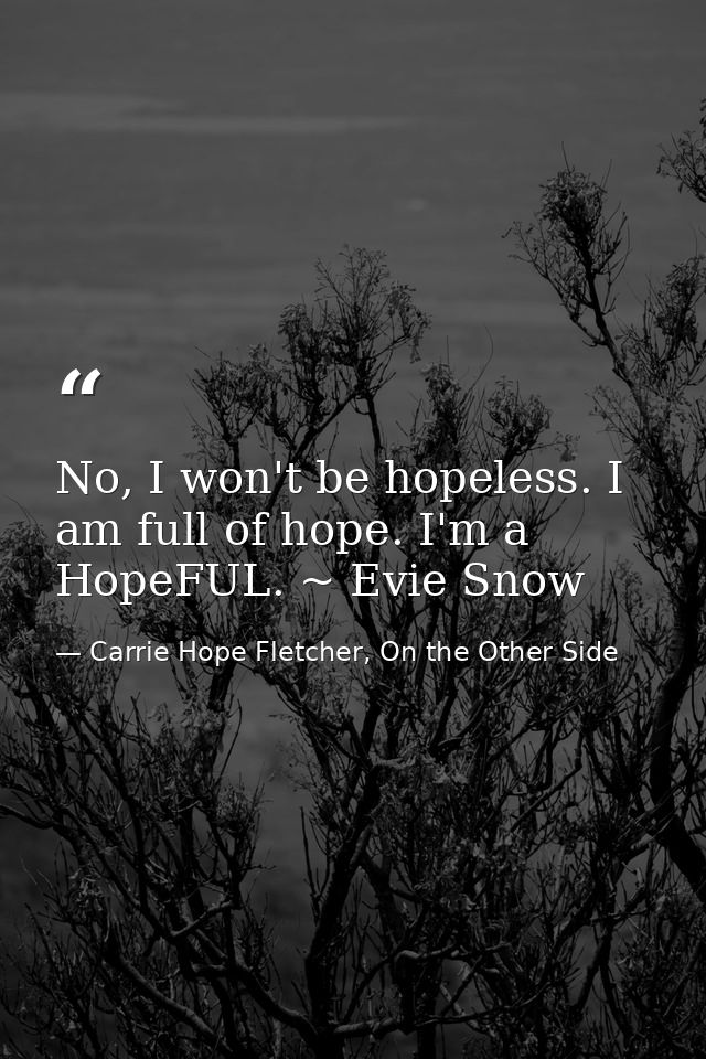 No, I won't be hopeless. I am full of hope. I'm a HopeFUL. ~ Evie Snow — Carrie Hope Fletcher, On the Other Side