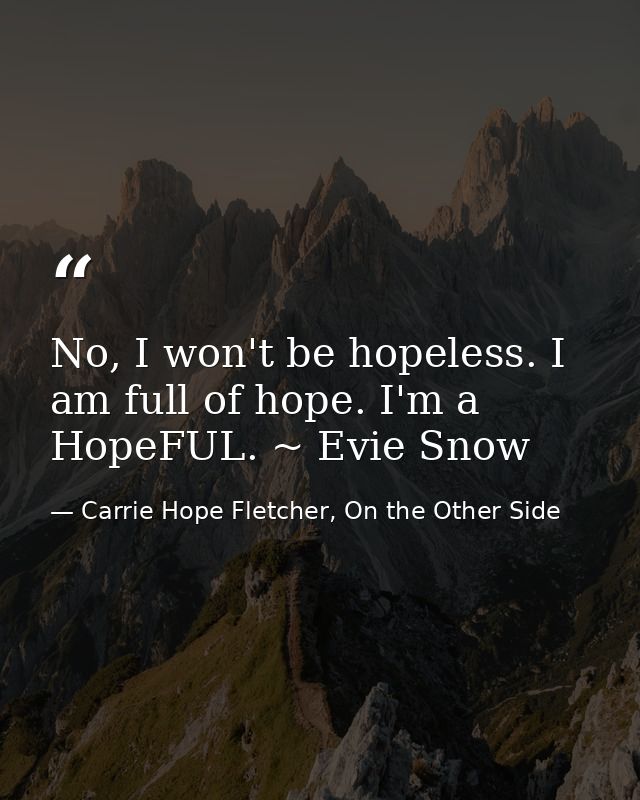 No, I won't be hopeless. I am full of hope. I'm a HopeFUL. ~ Evie Snow — Carrie Hope Fletcher, On the Other Side