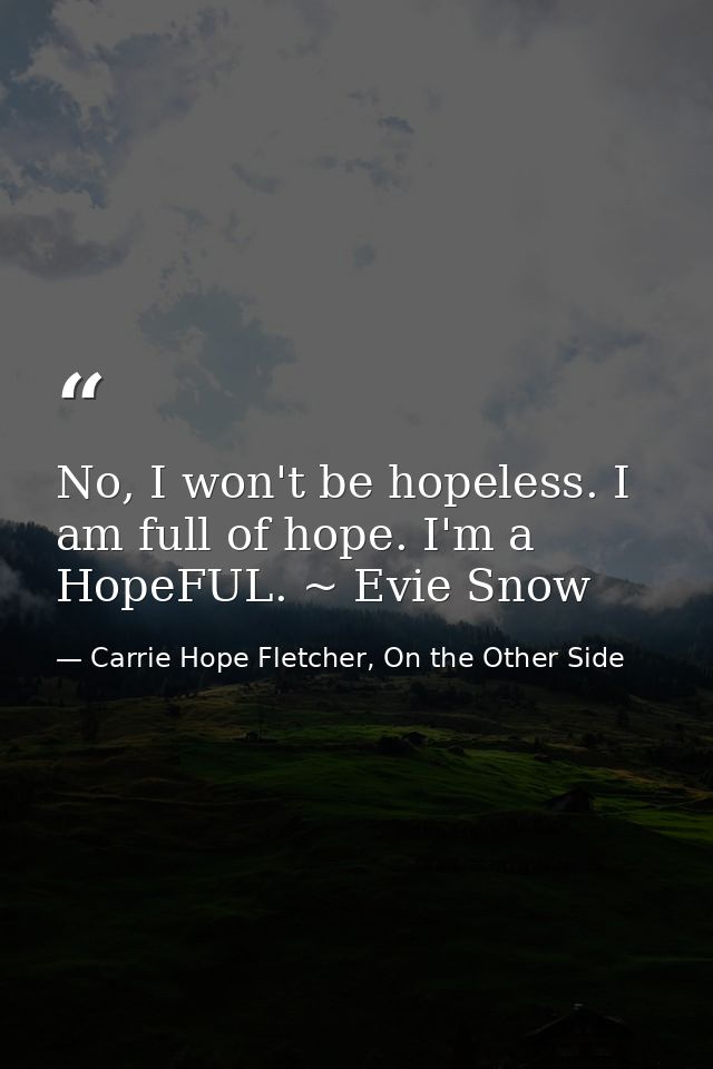 No, I won't be hopeless. I am full of hope. I'm a HopeFUL. ~ Evie Snow — Carrie Hope Fletcher, On the Other Side
