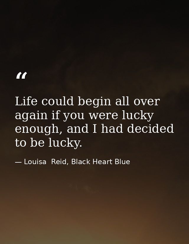 Life could begin all over again if you were lucky enough, and I had decided to be lucky. — Louisa  Reid, Black Heart Blue