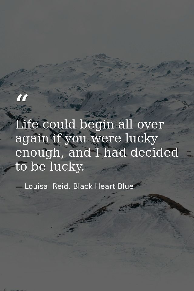 Life could begin all over again if you were lucky enough, and I had decided to be lucky. — Louisa  Reid, Black Heart Blue