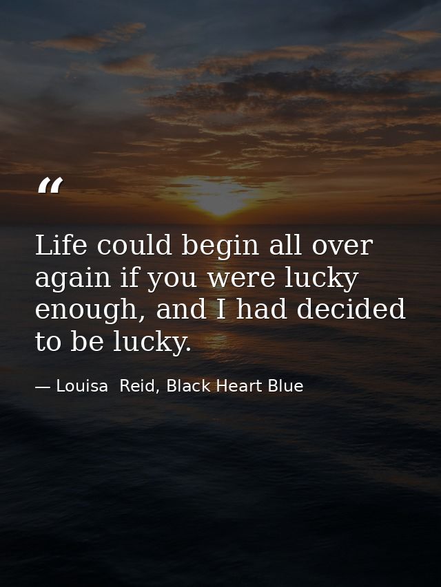 Life could begin all over again if you were lucky enough, and I had decided to be lucky. — Louisa  Reid, Black Heart Blue
