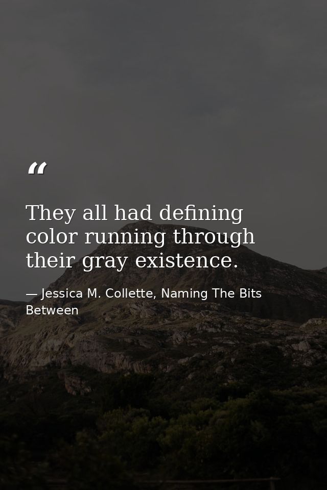 They all had defining color running through their gray existence. — Jessica M. Collette, Naming The Bits Between