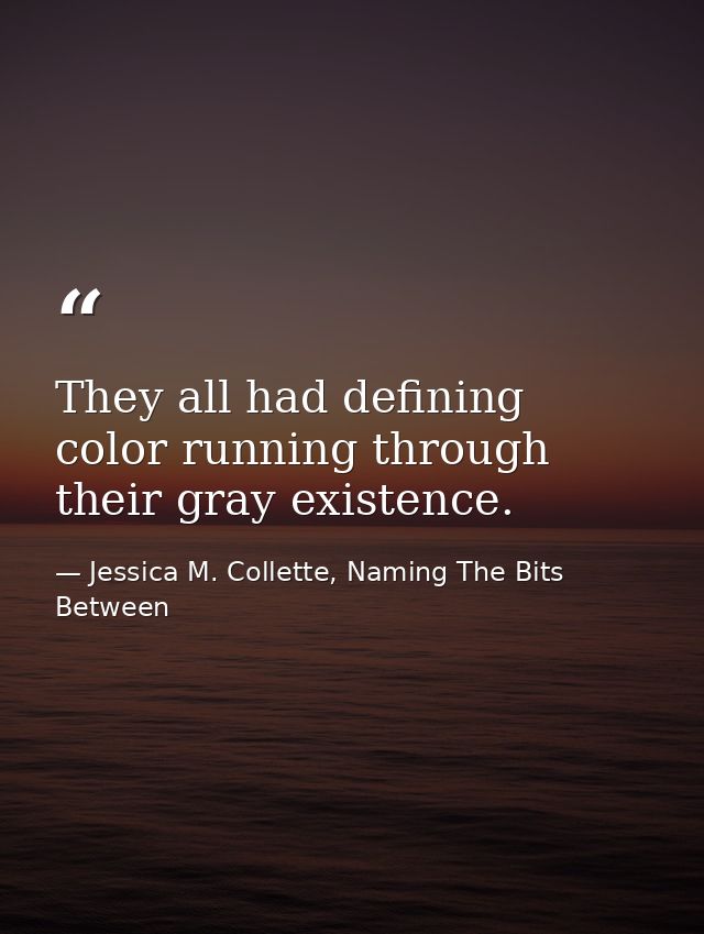 They all had defining color running through their gray existence. — Jessica M. Collette, Naming The Bits Between