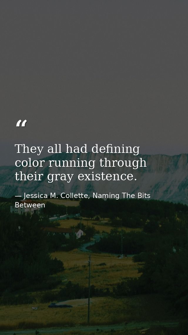 They all had defining color running through their gray existence. — Jessica M. Collette, Naming The Bits Between
