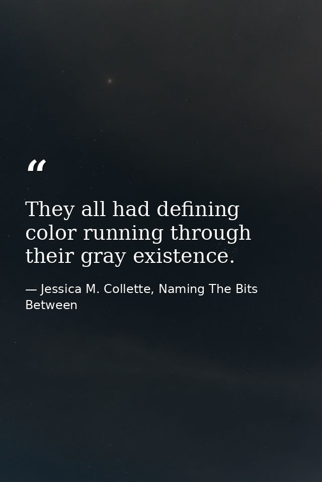 They all had defining color running through their gray existence. — Jessica M. Collette, Naming The Bits Between