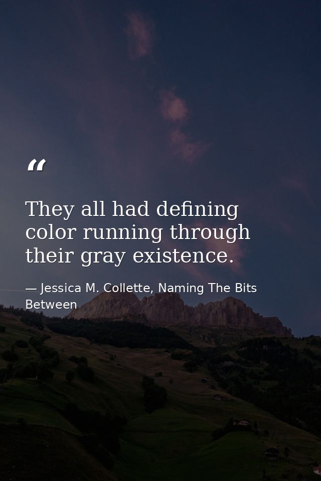 They all had defining color running through their gray existence. — Jessica M. Collette, Naming The Bits Between
