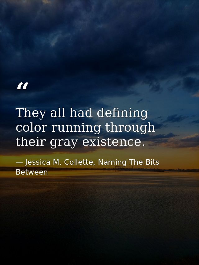 They all had defining color running through their gray existence. — Jessica M. Collette, Naming The Bits Between
