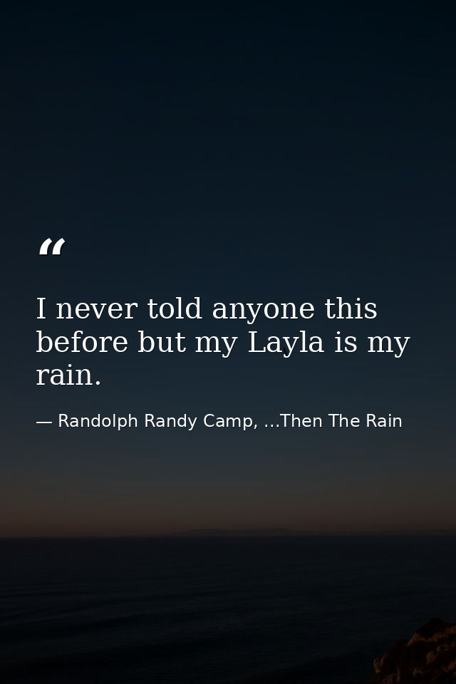 I never told anyone this before but my Layla is my rain. — Randolph Randy Camp, ...Then The Rain
