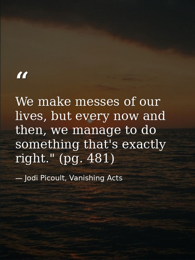 We make messes of our lives, but every now and then, we manage to do something that's exactly right." (pg. 481) — Jodi Picoult, Vanishing Acts