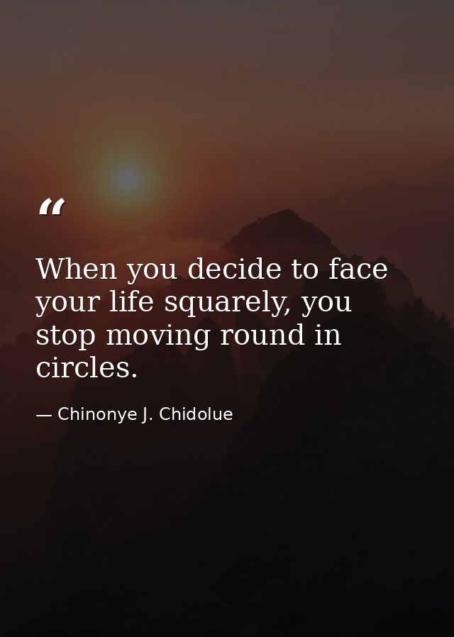 When you decide to face your life squarely, you stop moving round in circles. — Chinonye J. Chidolue