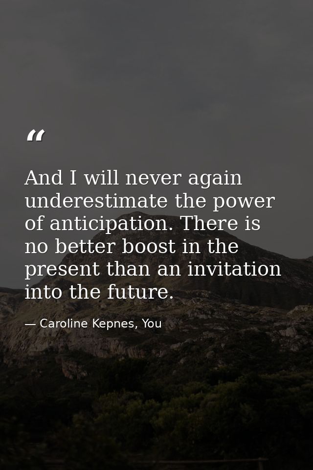And I will never again underestimate the power of anticipation. There is no better boost in the present than an invitati — Caroline Kepnes, You