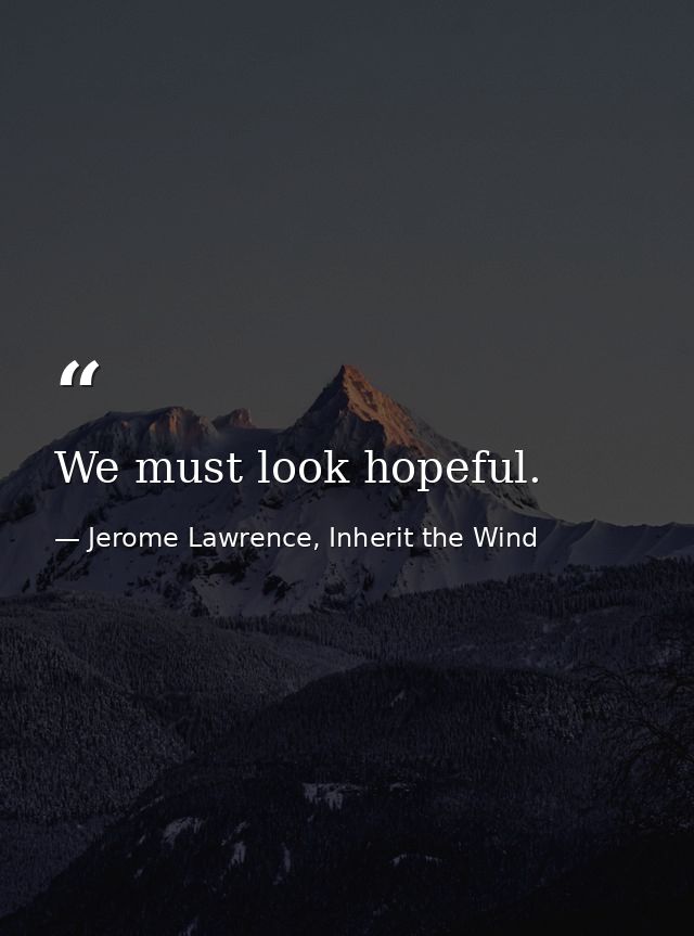 We must look hopeful. — Jerome Lawrence, Inherit the Wind