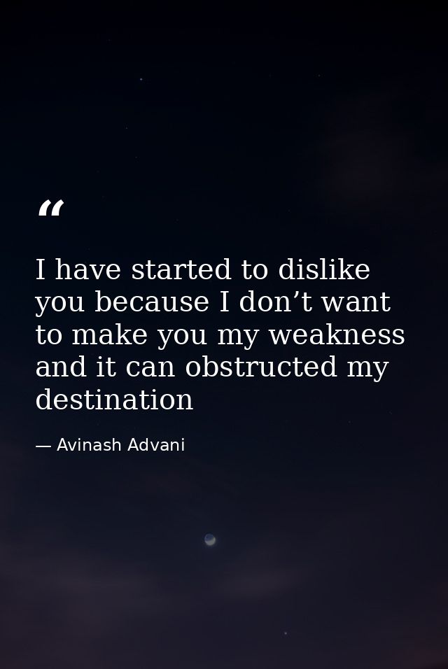 I have started to dislike you because I don’t want to make you my weakness and it can obstructed my destination — Avinash Advani
