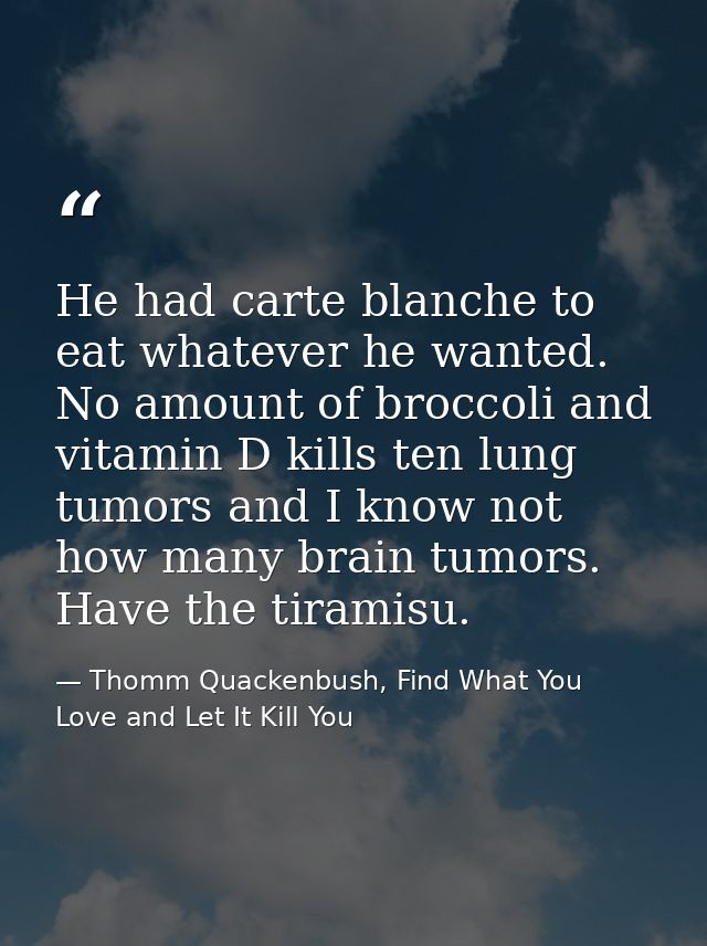 He had carte blanche to eat whatever he wanted. No amount of broccoli and vitamin D kills ten lung tumors and I know not — Thomm Quackenbush, Find What You Love and Let It Kill You