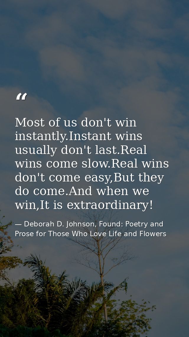 Most of us don't win instantly.Instant wins usually don't last.Real wins come slow.Real wins don't come easy,But they do — Deborah D. Johnson, Found: Poetry and Prose for Those Who Love Life and Flowers