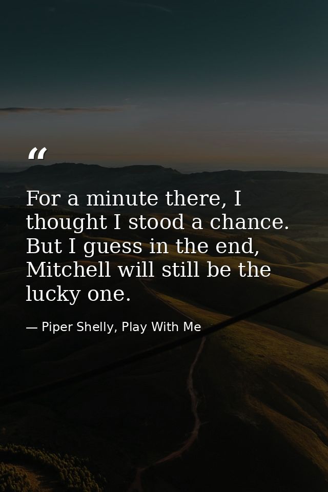 For a minute there, I thought I stood a chance. But I guess in the end, Mitchell will still be the lucky one. — Piper Shelly, Play With Me