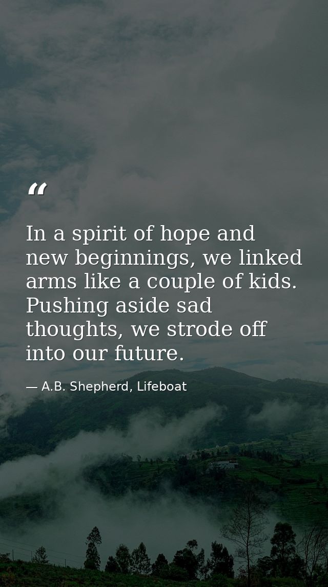 In a spirit of hope and new beginnings, we linked arms like a couple of kids. Pushing aside sad thoughts, we strode off  — A.B. Shepherd, Lifeboat