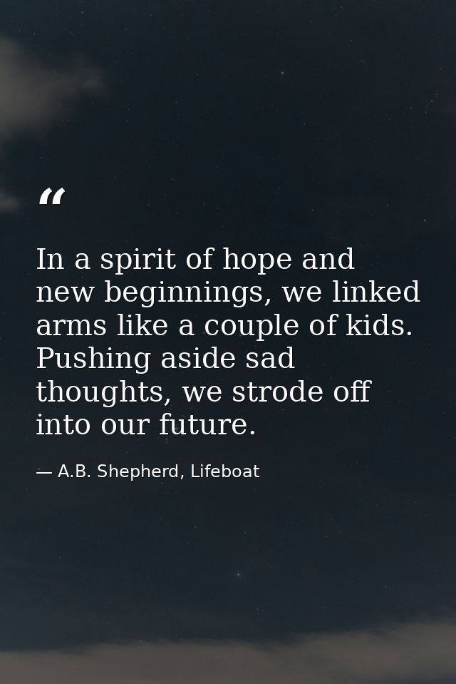 In a spirit of hope and new beginnings, we linked arms like a couple of kids. Pushing aside sad thoughts, we strode off  — A.B. Shepherd, Lifeboat