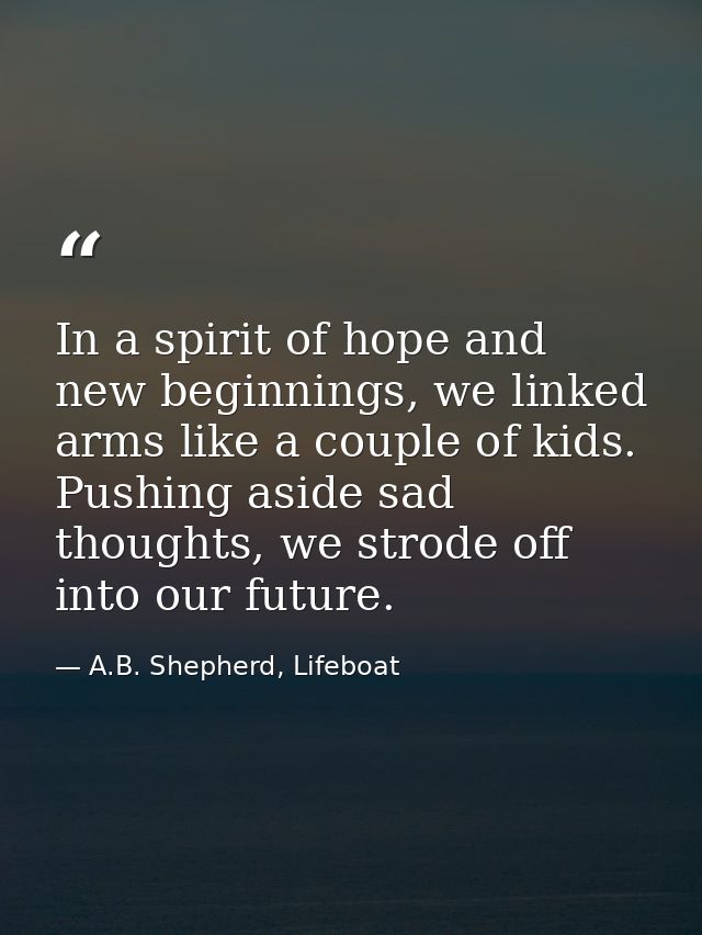 In a spirit of hope and new beginnings, we linked arms like a couple of kids. Pushing aside sad thoughts, we strode off  — A.B. Shepherd, Lifeboat