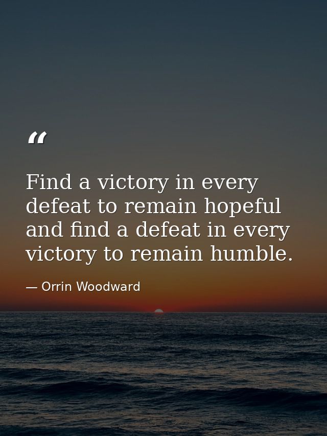 Find a victory in every defeat to remain hopeful and find a defeat in every victory to remain humble. — Orrin Woodward