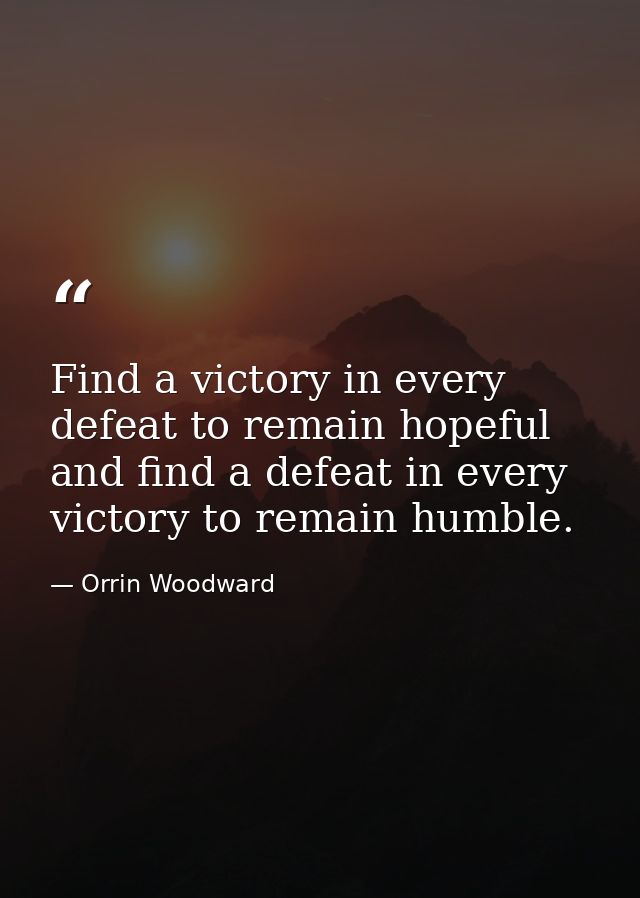 Find a victory in every defeat to remain hopeful and find a defeat in every victory to remain humble. — Orrin Woodward